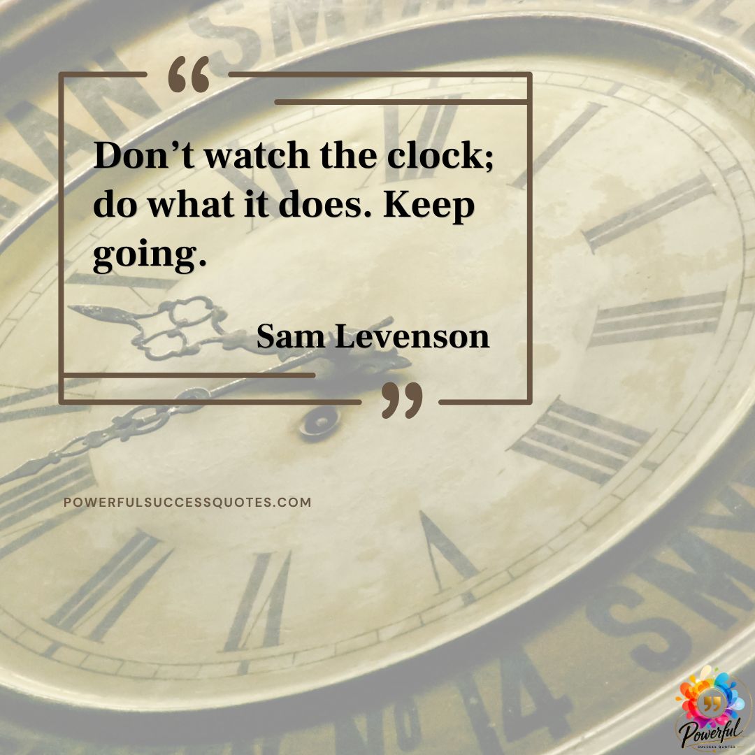 Don’t watch the clock; do what it does. Keep going.